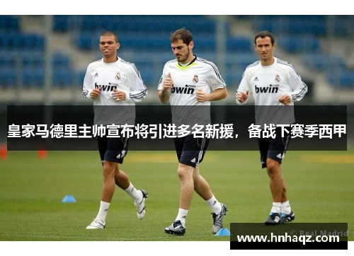 皇家马德里主帅宣布将引进多名新援，备战下赛季西甲