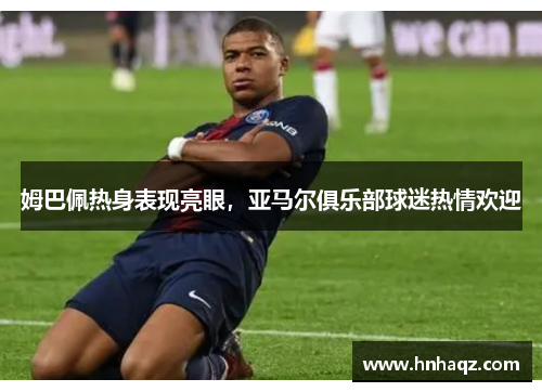 姆巴佩热身表现亮眼，亚马尔俱乐部球迷热情欢迎