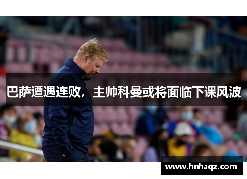 巴萨遭遇连败,主帅科曼或将面临下课风波