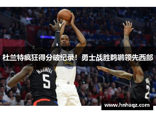 杜兰特疯狂得分破纪录!勇士战胜鹈鹕领先西部