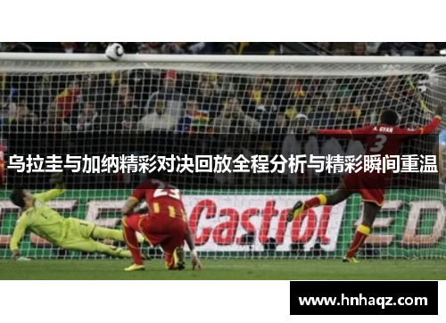 乌拉圭与加纳精彩对决回放全程分析与精彩瞬间重温