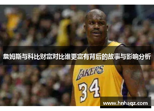 詹姆斯与科比财富对比谁更富有背后的故事与影响分析