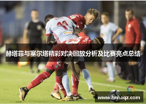 赫塔菲与塞尔塔精彩对决回放分析及比赛亮点总结