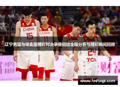 辽宁男篮与喀麦隆精彩对决录像回放全程分析与精彩瞬间回顾