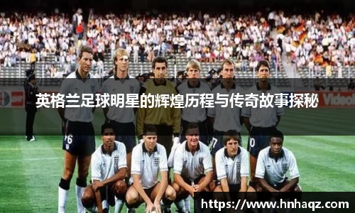 英格兰足球明星的辉煌历程与传奇故事探秘