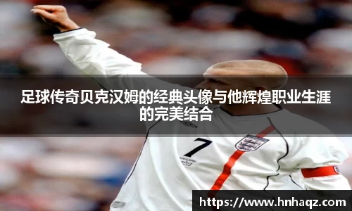 足球传奇贝克汉姆的经典头像与他辉煌职业生涯的完美结合